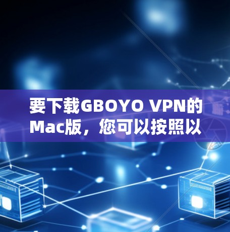 要下载GBOYO VPN的Mac版,您可以按照以下步骤操作 要下载GBOYO VPN的Mac版,您可以按照以下步骤操作