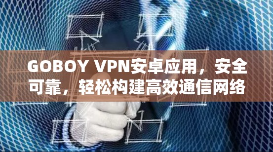 GOBOY VPN安卓应用,安全可靠,轻松构建高效通信网络 GOBOY VPN安卓应用,安全可靠,轻松构建高效通信网络