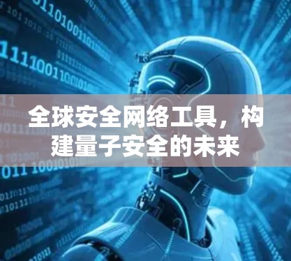 全球安全网络工具，构建量子安全的未来