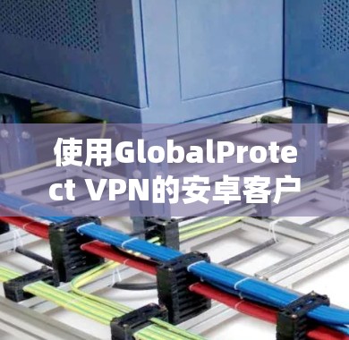 使用GlobalProtect VPN的安卓客户端的步骤如下