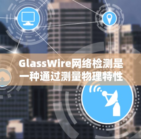 GlassWire网络检测是一种通过测量物理特性来评估网络状态的技术，广泛应用于网络流量分析、延迟检测和丢包检测等场景。以下是详细的知识总结