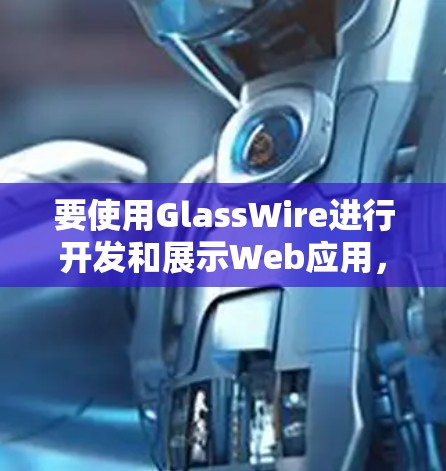 要使用GlassWire进行开发和展示Web应用,可以按照以下步骤进行 要使用GlassWire进行开发和展示Web应用,可以按照以下步骤进行