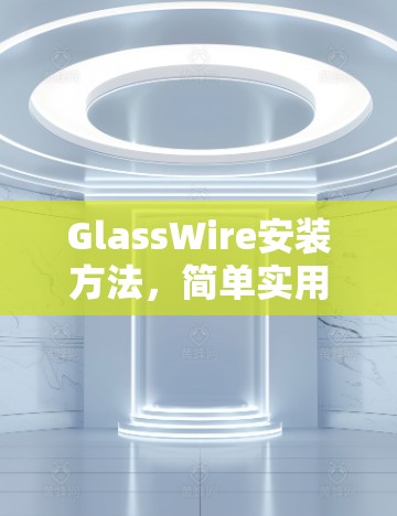 GlassWire安装方法，简单实用教程