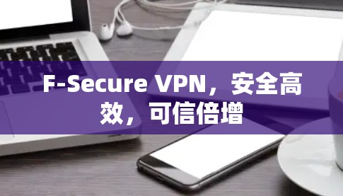 F-Secure VPN，安全高效，可信倍增