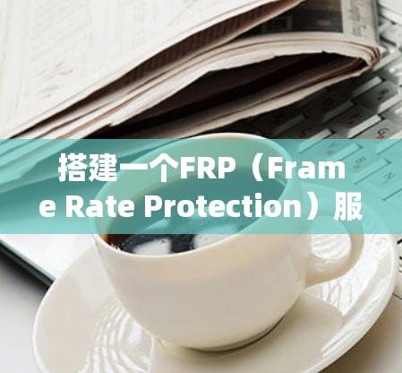 搭建一个FRP(Frame Rate Protection)服务器是一个复杂而系统性的工作,需要综合考虑硬件、软件和配置等多个方面。以下是一个分步骤的指南,帮助你系统地搭建一个FRP服务器 搭建一个FRP(Frame Rate Protection)服务器是一个复杂而系统性的工作,需要综合考虑硬件、软件和配置等多个方面。以下是一个分步骤的指南,帮助你系统地搭建一个FRP服务器