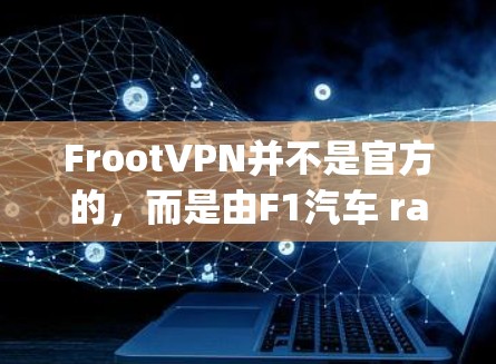 FrootVPN并不是官方的,而是由F1汽车 racing游戏公司开发的项目,属于F1社区内部产品。因此,FrootVPN并不是官方发布的服务,可能涉及一些内部测试或功能,无法保证质量与安全性 FrootVPN并不是官方的,而是由F1汽车 racing游戏公司开发的项目,属于F1社区内部产品。因此,FrootVPN并不是官方发布的服务,可能涉及一些内部测试或功能,无法保证质量与安全性