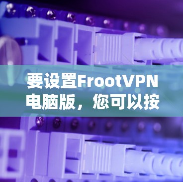 要设置FrootVPN电脑版,您可以按照以下步骤操作 要设置FrootVPN电脑版,您可以按照以下步骤操作