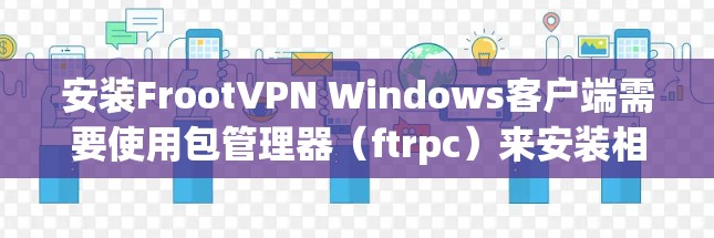 安装FrootVPN Windows客户端需要使用包管理器（ftrpc）来安装相关的依赖包和配置文件。以下是安装FrootVPN Windows客户端的步骤