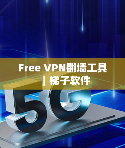 Free VPN翻墙工具|梯子软件 Free VPN翻墙工具|梯子软件