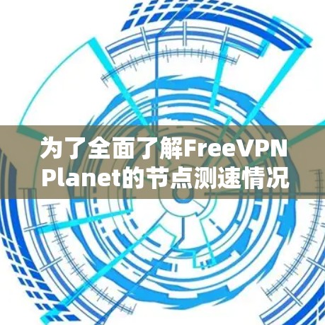 为了全面了解FreeVPN Planet的节点测速情况,可以按照以下步骤进行 为了全面了解FreeVPN Planet的节点测速情况,可以按照以下步骤进行