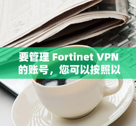 要管理 Fortinet VPN 的账号，您可以按照以下步骤操作