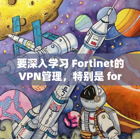 要深入学习 Fortinet的VPN管理，特别是 fortinet-ems 和 fortinet-ems-VPN，可以按照以下步骤进行