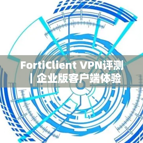 FortiClient VPN评测｜企业版客户端体验