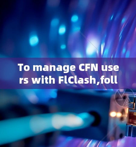 To manage CFN users with FlClash,follow this organized approach: