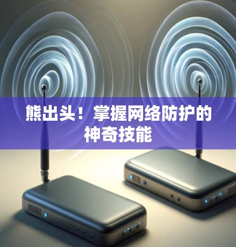 熊出头!掌握网络防护的神奇技能 熊出头!掌握网络防护的神奇技能
