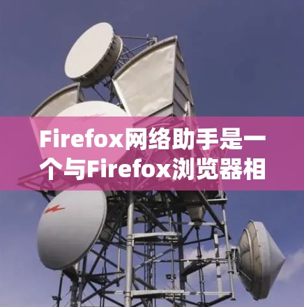 Firefox网络助手是一个与Firefox浏览器相关的网络交互工具,类似于传统浏览器中的助手功能,通常用于通过网络搜索、邮件、文件传输等方式进行交互。以下是一些常见的Firefox网络助手功能 Firefox网络助手是一个与Firefox浏览器相关的网络交互工具,类似于传统浏览器中的助手功能,通常用于通过网络搜索、邮件、文件传输等方式进行交互。以下是一些常见的Firefox网络助手功能