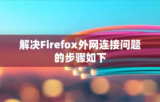 解决Firefox外网连接问题的步骤如下