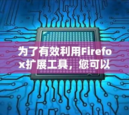 为了有效利用Firefox扩展工具,您可以按照以下步骤进行学习和实践 为了有效利用Firefox扩展工具,您可以按照以下步骤进行学习和实践