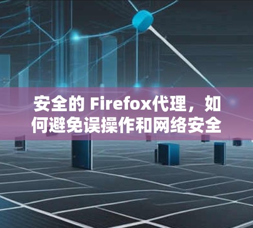 安全的 Firefox代理，如何避免误操作和网络安全风险