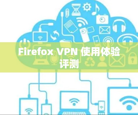 Firefox VPN 使用体验评测 Firefox VPN 使用体验评测