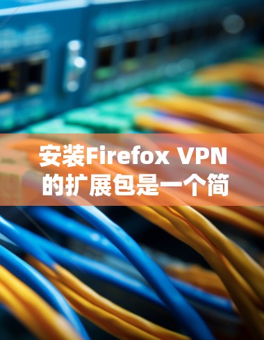 安装Firefox VPN 的扩展包是一个简单但重要的步骤,以下是详细的步骤说明 安装Firefox VPN 的扩展包是一个简单但重要的步骤,以下是详细的步骤说明