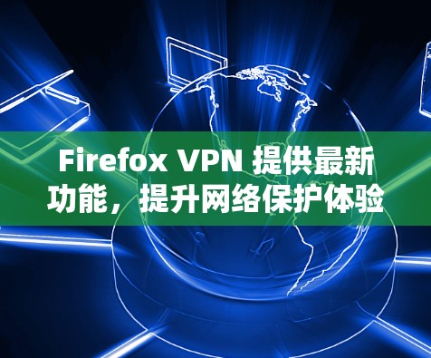 Firefox VPN 提供最新功能,提升网络保护体验 Firefox VPN 提供最新功能,提升网络保护体验