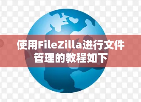 使用FileZilla进行文件管理的教程如下 使用FileZilla进行文件管理的教程如下