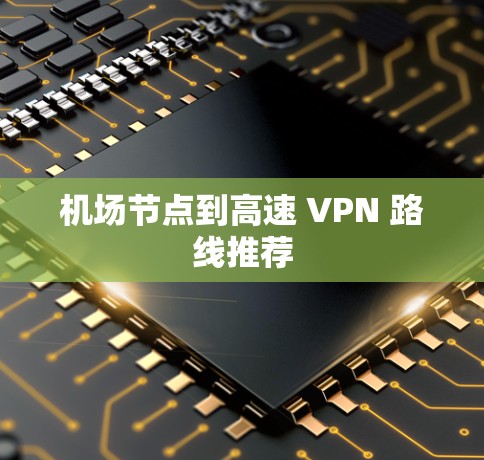 机场节点到高速 VPN 路线推荐 机场节点到高速 VPN 路线推荐