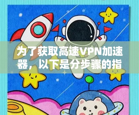 为了获取高速VPN加速器,以下是分步骤的指南 为了获取高速VPN加速器,以下是分步骤的指南