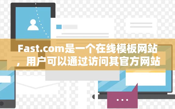 Fast.com是一个在线模板网站,用户可以通过访问其官方网站进行使用。以下是一步步的指导 Fast.com是一个在线模板网站,用户可以通过访问其官方网站进行使用。以下是一步步的指导