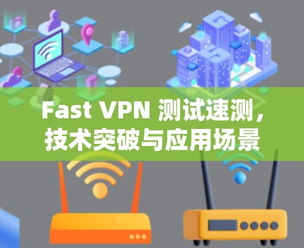 Fast VPN 测试速测,技术突破与应用场景解析 Fast VPN 测试速测,技术突破与应用场景解析