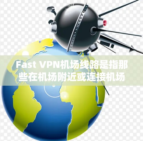 Fast VPN机场线路是指那些在机场附近或连接机场的VPN基础设施。以下是一些常见的机场附近的 Fast VPN 系统和推荐 Fast VPN机场线路是指那些在机场附近或连接机场的VPN基础设施。以下是一些常见的机场附近的 Fast VPN 系统和推荐