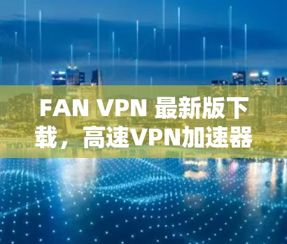 FAN VPN 最新版下载,高速VPN加速器,为您的网络安全保驾护航! FAN VPN 最新版下载,高速VPN加速器,为您的网络安全保驾护航!