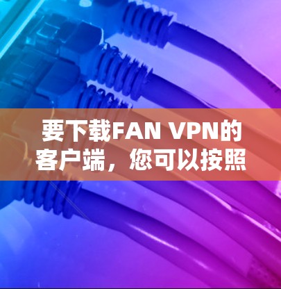要下载FAN VPN的客户端，您可以按照以下步骤进行操作