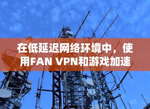 在低延迟网络环境中,使用FAN VPN和游戏加速节点可以有效解决问题,提升游戏体验。以下是一个系统性的指导,帮助您在低延迟网络中高效使用这些工具 在低延迟网络环境中,使用FAN VPN和游戏加速节点可以有效解决问题,提升游戏体验。以下是一个系统性的指导,帮助您在低延迟网络中高效使用这些工具