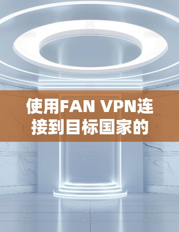 使用FAN VPN连接到目标国家的互联网，可以有效简化跨国互联网访问。以下是详细的步骤指南