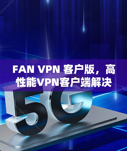 FAN VPN 客户版,高性能VPN客户端解决方案 FAN VPN 客户版,高性能VPN客户端解决方案
