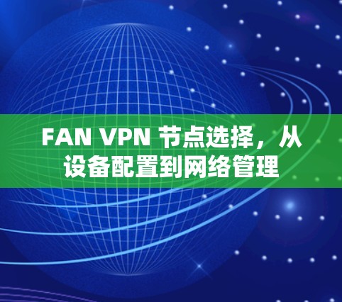 FAN VPN 节点选择,从设备配置到网络管理 FAN VPN 节点选择,从设备配置到网络管理