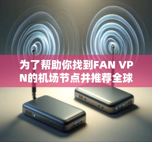 为了帮助你找到FAN VPN的机场节点并推荐全球线路,以下是一个详细的指南 为了帮助你找到FAN VPN的机场节点并推荐全球线路,以下是一个详细的指南