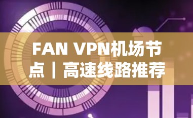 FAN VPN机场节点|高速线路推荐 FAN VPN机场节点|高速线路推荐