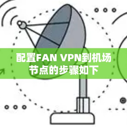 配置FAN VPN到机场节点的步骤如下 配置FAN VPN到机场节点的步骤如下