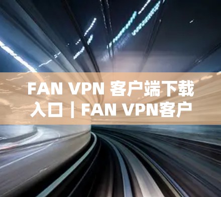 FAN VPN 客户端下载入口｜FAN VPN客户端下载