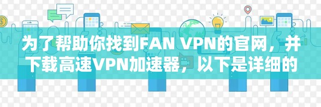 为了帮助你找到FAN VPN的官网,并下载高速VPN加速器,以下是详细的步骤 为了帮助你找到FAN VPN的官网,并下载高速VPN加速器,以下是详细的步骤