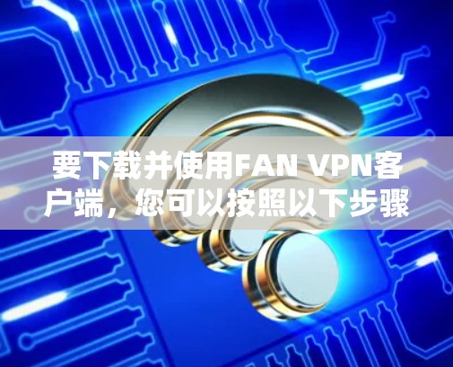 要下载并使用FAN VPN客户端，您可以按照以下步骤进行操作