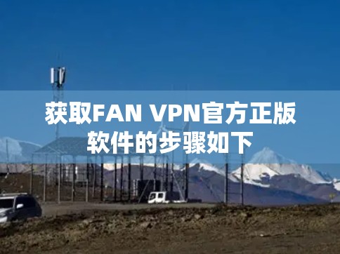 获取FAN VPN官方正版软件的步骤如下 获取FAN VPN官方正版软件的步骤如下