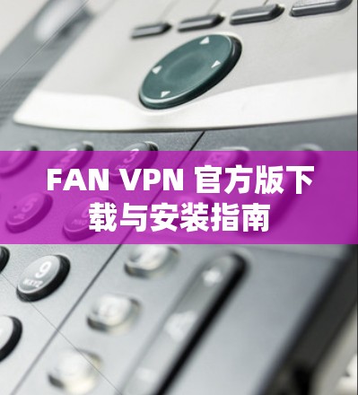 FAN VPN 官方版下载与安装指南 FAN VPN 官方版下载与安装指南