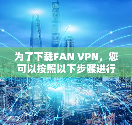 为了下载FAN VPN,您可以按照以下步骤进行 为了下载FAN VPN,您可以按照以下步骤进行