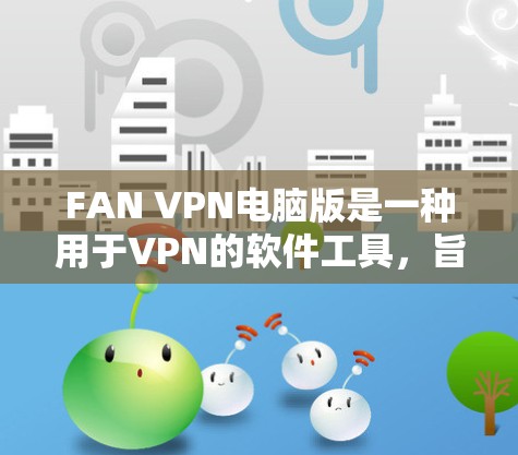 FAN VPN电脑版是一种用于VPN的软件工具，旨在保护个人用户的数据安全。以下是一个详细的操作指南，帮助你使用FAN VPN电脑版进行VPN