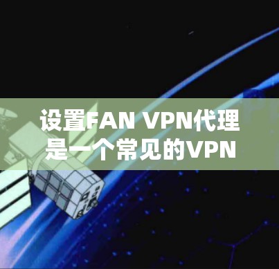 设置FAN VPN代理是一个常见的VPN连接步骤，以下是详细的指南
