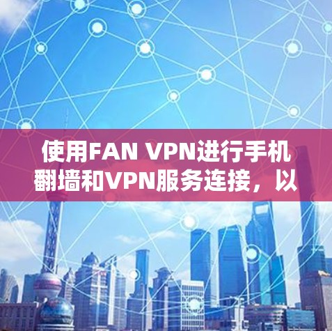 使用FAN VPN进行手机<strong>翻墙</strong>和VPN服务连接，以下是详细的步骤指南
